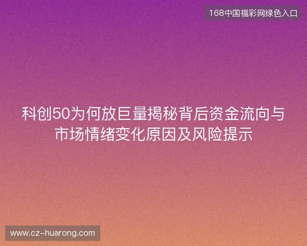 科创50为何放巨量揭秘背后资金流向与市场情绪变化原因及风险提示